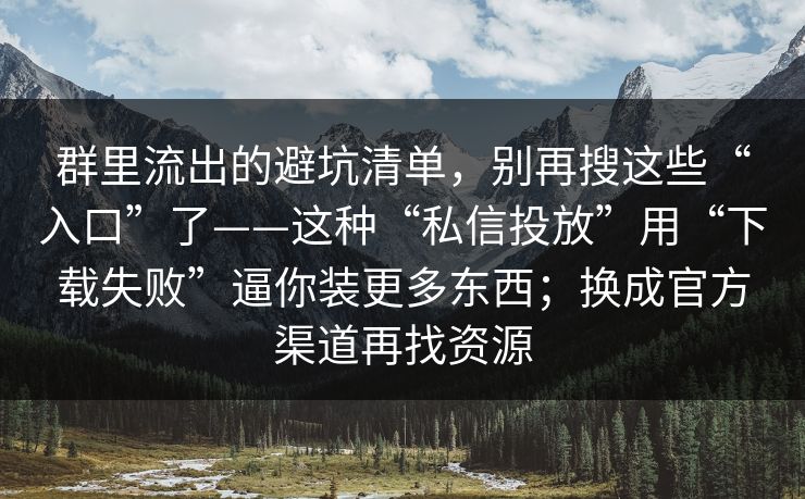 群里流出的避坑清单，别再搜这些“入口”了——这种“私信投放”用“下载失败”逼你装更多东西；换成官方渠道再找资源