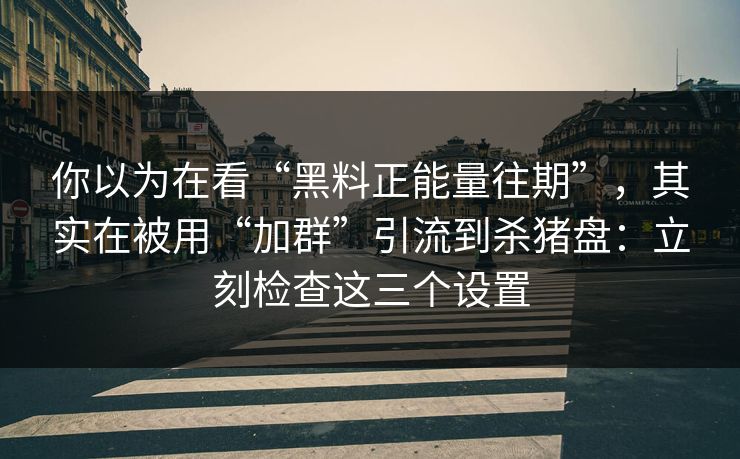 你以为在看“黑料正能量往期”，其实在被用“加群”引流到杀猪盘：立刻检查这三个设置