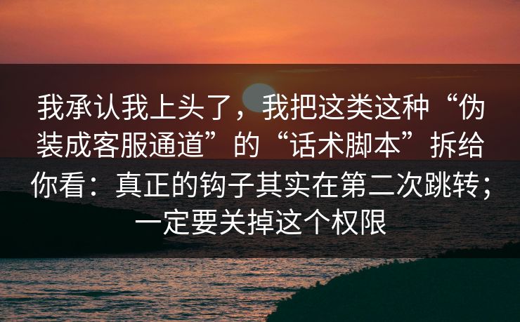 我承认我上头了，我把这类这种“伪装成客服通道”的“话术脚本”拆给你看：真正的钩子其实在第二次跳转；一定要关掉这个权限