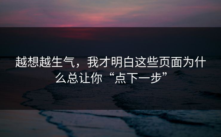 越想越生气，我才明白这些页面为什么总让你“点下一步”