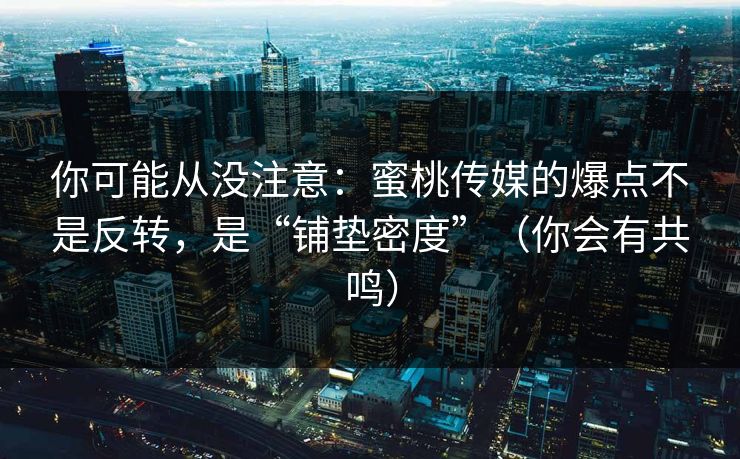 你可能从没注意：蜜桃传媒的爆点不是反转，是“铺垫密度”（你会有共鸣）