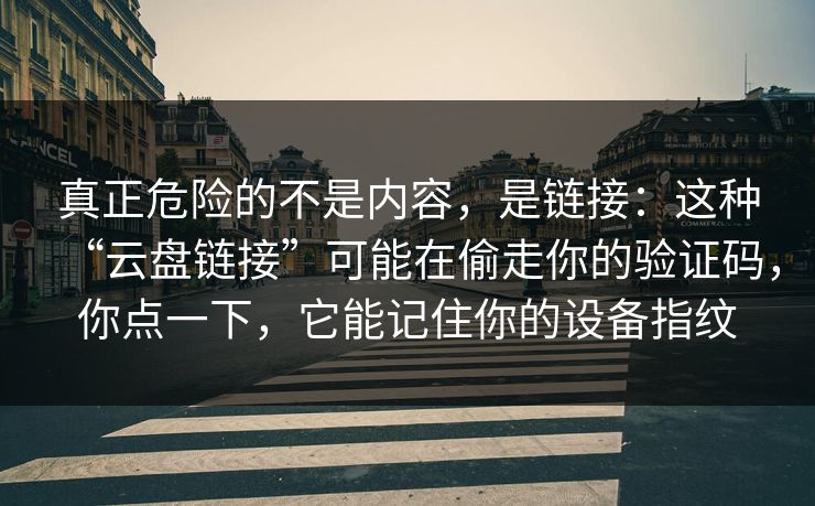 真正危险的不是内容，是链接：这种“云盘链接”可能在偷走你的验证码，你点一下，它能记住你的设备指纹