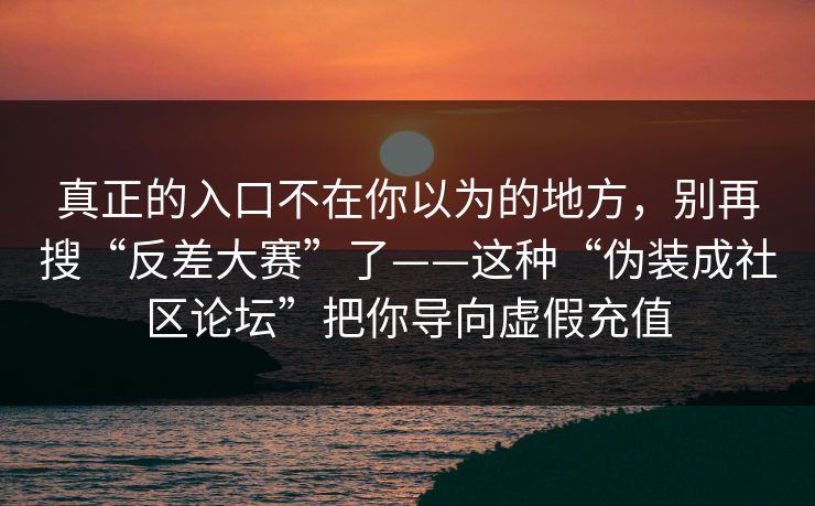 真正的入口不在你以为的地方，别再搜“反差大赛”了——这种“伪装成社区论坛”把你导向虚假充值