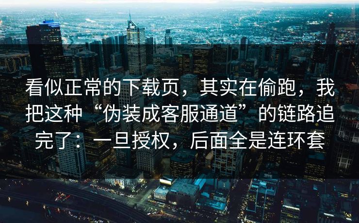 看似正常的下载页，其实在偷跑，我把这种“伪装成客服通道”的链路追完了：一旦授权，后面全是连环套