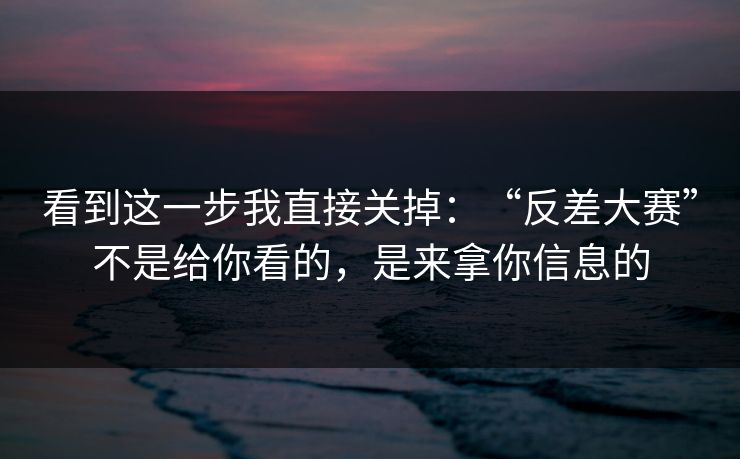看到这一步我直接关掉：“反差大赛”不是给你看的，是来拿你信息的