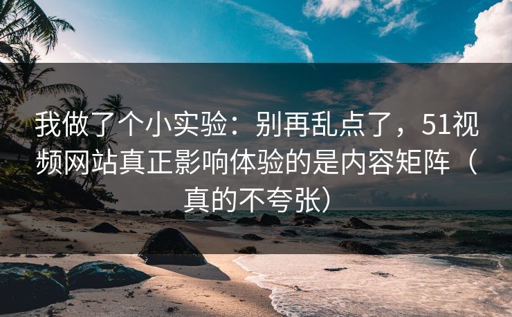 我做了个小实验：别再乱点了，51视频网站真正影响体验的是内容矩阵（真的不夸张）