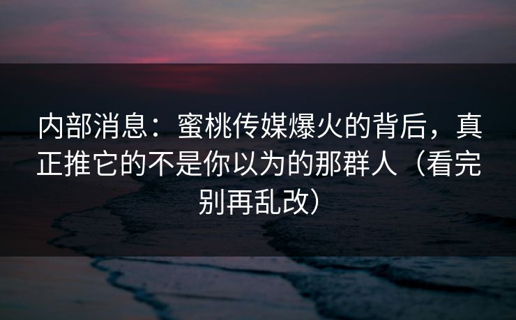 内部消息：蜜桃传媒爆火的背后，真正推它的不是你以为的那群人（看完别再乱改）