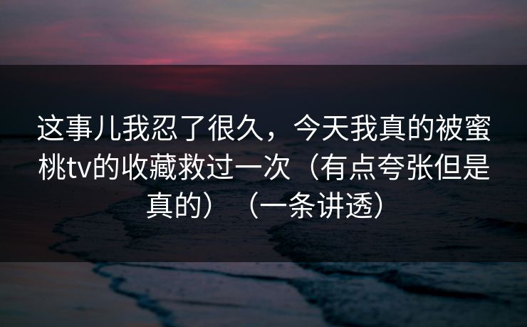 这事儿我忍了很久，今天我真的被蜜桃tv的收藏救过一次（有点夸张但是真的）（一条讲透）