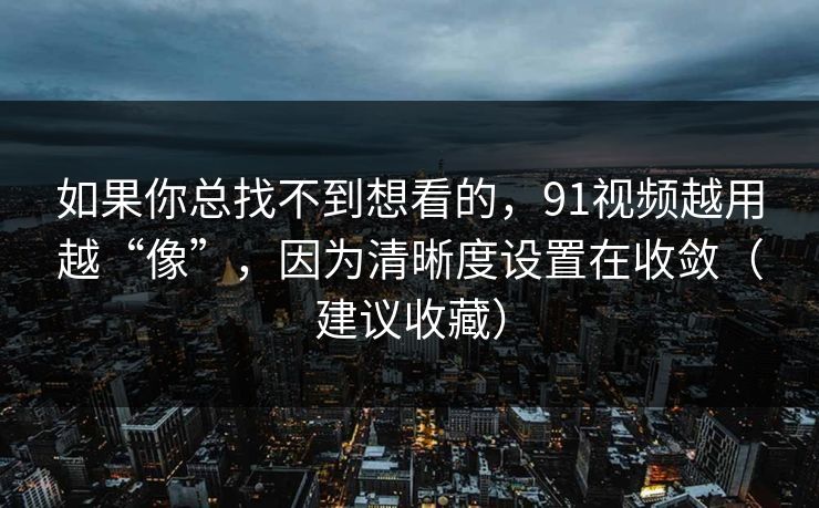 如果你总找不到想看的，91视频越用越“像”，因为清晰度设置在收敛（建议收藏）